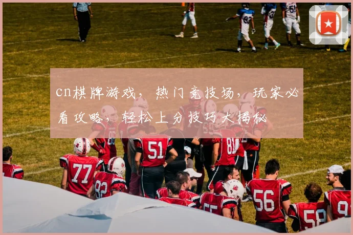 cn棋牌游戏，热门竞技场，玩家必看攻略，轻松上分技巧大揭秘