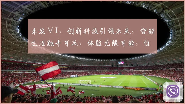 乐发∨I，创新科技引领未来，智能生活触手可及，体验无限可能，惊喜连连