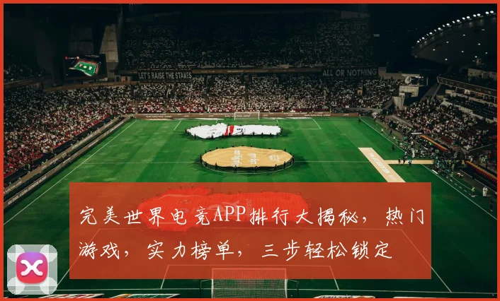 完美世界电竞APP排行大揭秘，热门游戏，实力榜单，三步轻松锁定