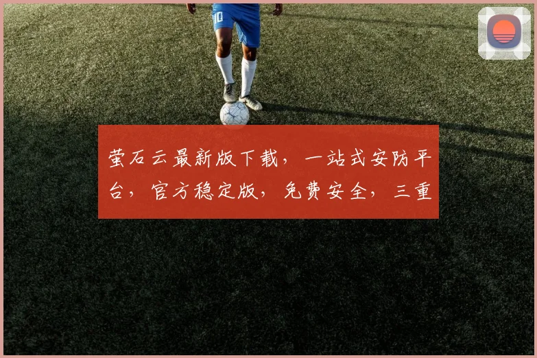 萤石云最新版下载，一站式安防平台，官方稳定版，免费安全，三重保障，必看