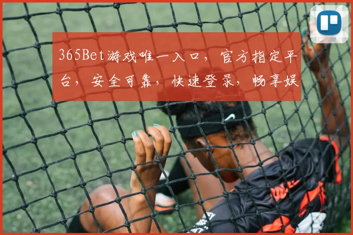 365Bet游戏唯一入口，官方指定平台，安全可靠，快速登录，畅享娱乐