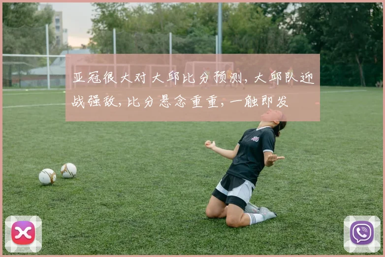 亚冠很大对大邱比分预测,大邱队迎战强敌,比分悬念重重,一触即发