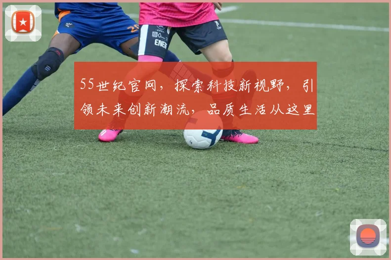 55世纪官网，探索科技新视野，引领未来创新潮流，品质生活从这里开始