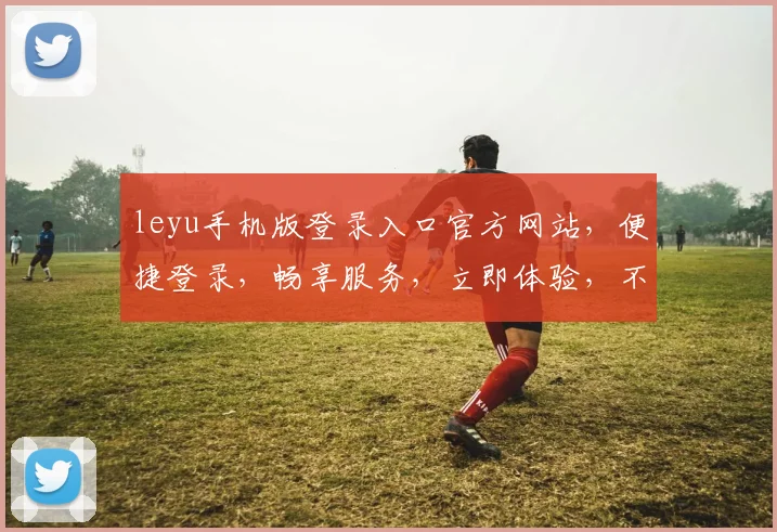 leyu手机版登录入口官方网站，便捷登录，畅享服务，立即体验，不容错过