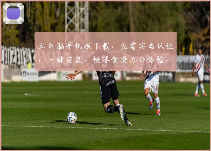 云电脑手机版下载，无需实名认证，一键安装，畅享便捷办公体验，三步轻松搞定