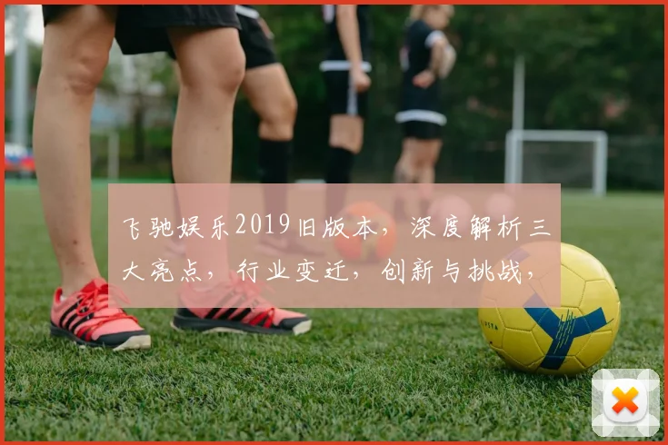 飞驰娱乐2019旧版本，深度解析三大亮点，行业变迁，创新与挑战，一网打尽