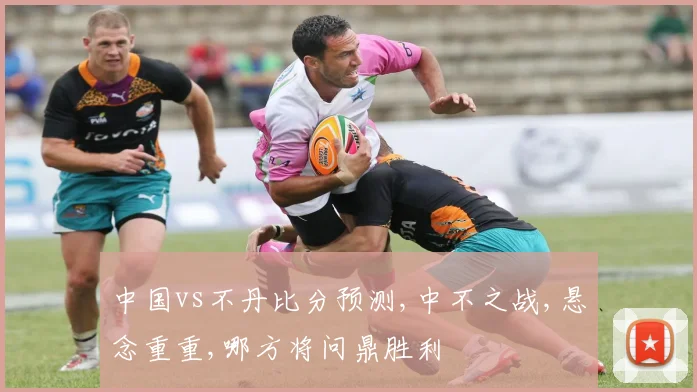 中国vs不丹比分预测,中不之战,悬念重重,哪方将问鼎胜利