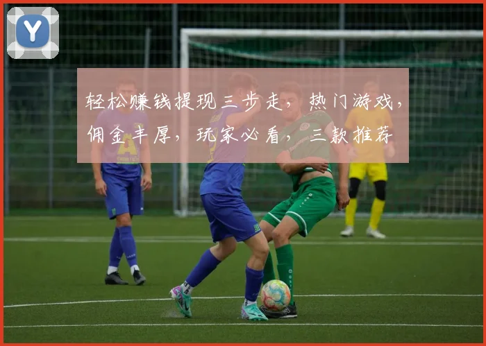 轻松赚钱提现三步走，热门游戏，佣金丰厚，玩家必看，三款推荐