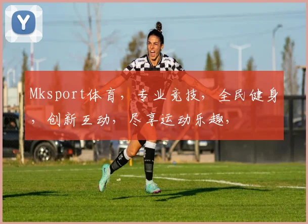 Mksport体育，专业竞技，全民健身，创新互动，尽享运动乐趣，