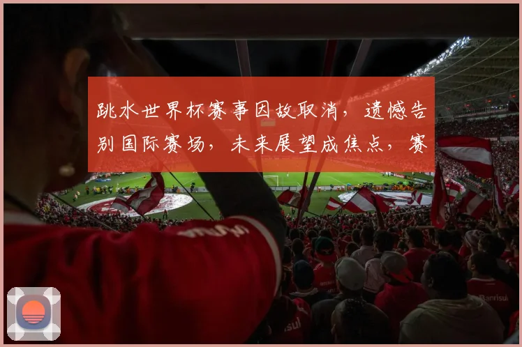 跳水世界杯赛事因故取消，遗憾告别国际赛场，未来展望成焦点，赛事取消引发关注。