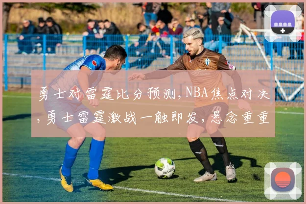 勇士对雷霆比分预测,NBA焦点对决,勇士雷霆激战一触即发,悬念重重