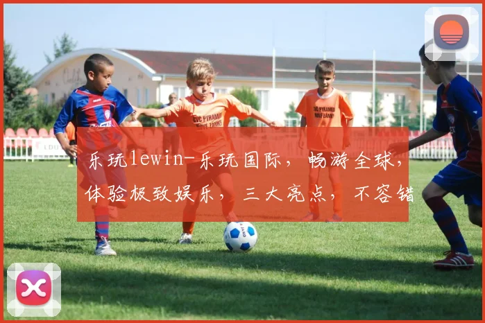 乐玩lewin-乐玩国际，畅游全球，体验极致娱乐，三大亮点，不容错过，必看攻略