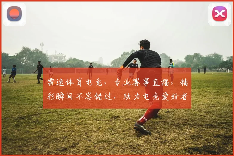 雷速体育电竞，专业赛事直播，精彩瞬间不容错过，助力电竞爱好者畅享电竞盛宴