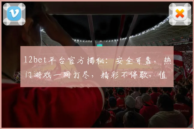 12bet平台官方揭秘：安全可靠，热门游戏一网打尽，精彩不停歇，值得信赖