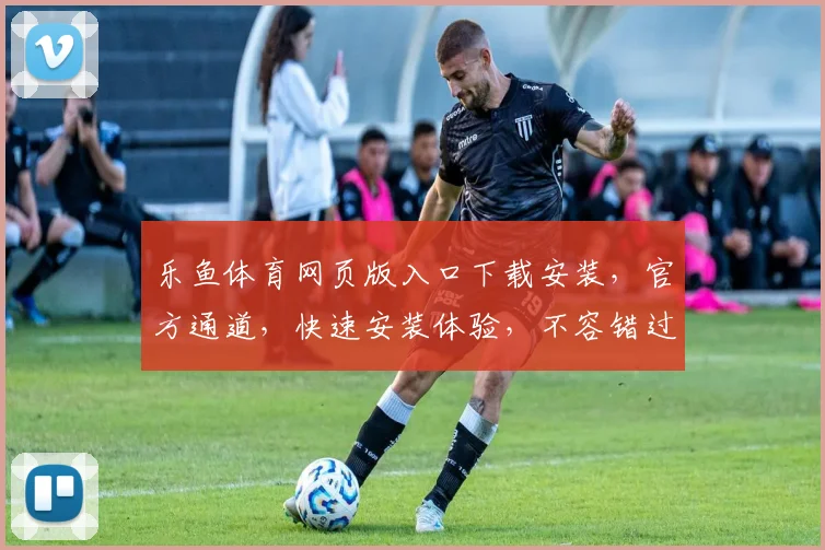 乐鱼体育网页版入口下载安装，官方通道，快速安装体验，不容错过，安全可靠
