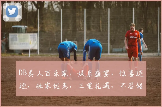 DB真人百乐家，娱乐盛宴，惊喜连连，独家优惠，三重礼遇，不容错过