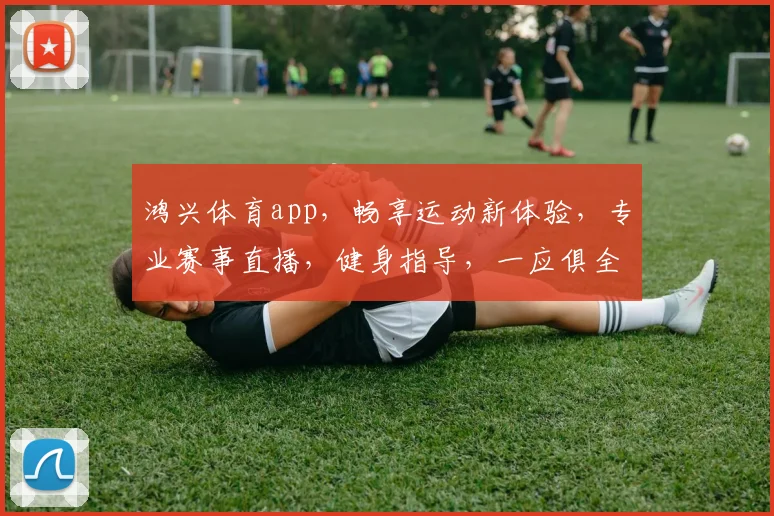 鸿兴体育app，畅享运动新体验，专业赛事直播，健身指导，一应俱全，快来下载